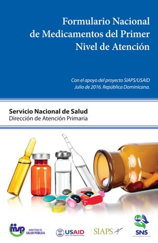 Formulario Nacional
de Medicamentos del Primer
Nivel de Atención
Con el apoyo del proyecto SIAPS/USAID
Julio de 2016. República Dominicana.
Servicio Nacional de Salud
Dirección de Atención Primaria
 