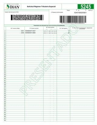 Espacio reservado para la DIAN 4. Número de formulario
Página de Hoja No. 3
Solicitud Régimen Tributario Especial
1
2
3
4
5
6
7
8
9
10
11
12
13
14
15
16
17
18
19
20
21
22
23
24
25
26
27
28
29
30
31
32
33
34
35
36
37
38
39
40
41
42
43
44
45
46
47
48
66. Formato (código) 67. Número solicitud
Año Mes Día
68. Fecha solicitud
69. Total registros 70. Valor total de las donaciones / asignaciones
permanentes
Presentación de información por envío de archivos (Prevalidadores)
52451000203921
3 3
2531
2530
100066000713547
100066000713665
2 0 1 8 0 4 2 8
2 0 1 8 0 4 2 8
8
22
 