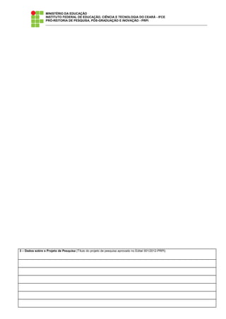 MINISTÉRIO DA EDUCAÇÃO
INSTITUTO FEDERAL DE EDUCAÇÃO, CIÊNCIA E TECNOLOGIA DO CEARÁ - IFCE
PRÓ-REITORIA DE PESQUISA, PÓS-GRADUAÇÃO E INOVAÇÃO - PRPI
3 – Dados sobre o Projeto de Pesquisa (Título do projeto de pesquisa aprovado no Edital 001/2012-PRPI)
 