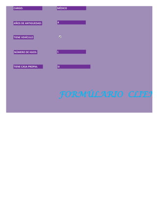 CARGO:                MÉDICO




AÑOS DE ANTIGUEDAD:   4




TIENE VEHÍCULO




NÚMERO DE HIJOS:      1




TIENE CASA PROPIA:    SI




                          FORMÚLARIO CLIENT
 