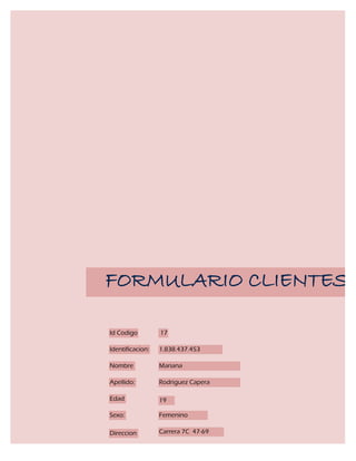 FORMULARIO CLIENTES

Id Codigo         17

Identificacion:   1.838.437.453

Nombre            Mariana

Apellido:         Rodriguez Capera

Edad              19

Sexo:             Femenino

Direccion         Carrera 7C 47-69
 