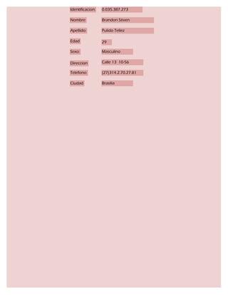 Identificacion:   0.035.387.273

Nombre            Brandon Stiven

Apellido:         Pulido Tellez

Edad              29

Sexo:             Masculino

Direccion         Calle 13 10-56

Telefono:         (27)314.2.70.27.81

Ciudad            Brasilia
 