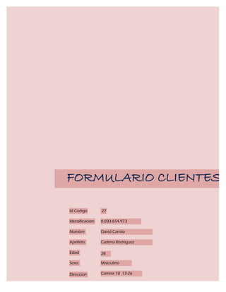 FORMULARIO CLIENTES

Id Codigo         27

Identificacion:   0.033.654.973

Nombre            David Camilo

Apellido:         Cadena Rodriguez

Edad              28

Sexo:             Masculino

Direccion         Carrera 10 13-26
 