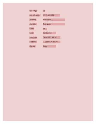 Id Codigo         30

Identificacion:   1.553.804.329

Nombre            Juan Pablo

Apellido:         Ortiz Veles

Edad              19

Sexo:             Masculino

Direccion         Carrera 3C 48-36

Telefono:         (17)321.4.06.11.69

Ciudad            Quito
 
