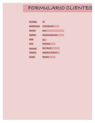 FORMULARIO CLIENTES

Id Codigo         41

Identificacion:   1.022.555.552

Nombre            laura

Apellido:         Camacho Moncada

Edad              18

Sexo:             Femenino

Direccion         DG 7 36-39

Telefono:         (59)255.4.15.55.22

Ciudad            Panama
 