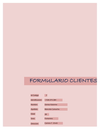 FORMULARIO CLIENTES

Id Codigo          7

Identificacion:   1.928.374.384

Nombre            Denise Katerine

Apellido:         Marcella Camacho

Edad              28

Sexo:             Femenino

Direccion         Carrera 7 23-65
 