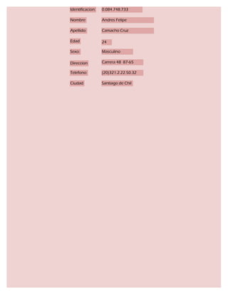 Identificacion:   0.084.748.733

Nombre            Andres Felipe

Apellido:         Camacho Cruz

Edad              24

Sexo:             Masculino

Direccion         Carrera 48 87-65

Telefono:         (20)321.2.22.50.32

Ciudad            Santiago de Chil
 