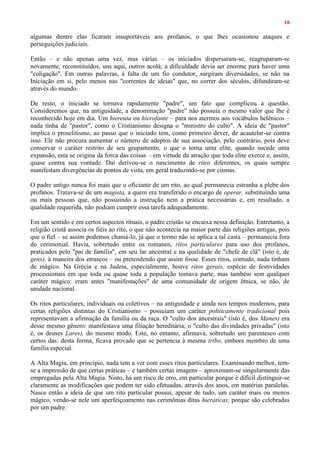 18
algumas dentre elas ficaram insuportáveis aos profanos, o que lhes ocasionou ataques e
perseguições judiciais.
Então – e não apenas uma vez, mas várias – os iniciados dispersaram-se, reagruparam-se
novamente, reconstituídos, uns aqui, outros acolá; a dificuldade devia ser enorme para haver uma
"coligação". Em outras palavras, à falta de um fio condutor, surgiram diversidades, se não na
Iniciação em si, pelo menos nas "correntes de ideias" que, no correr dos séculos, difundiram-se
através do mundo.
De resto, o iniciado se tornava rapidamente "padre", um fato que complicou a questão.
Consideremos que, na antiguidade, a denominação "padre" não possuía o mesmo valor que lhe é
reconhecido hoje em dia. Um hiereuta ou hierofante – para nos atermos aos vocábulos helênicos –
nada tinha de "pastor", como o Cristianismo designa o "ministro do culto". A ideia de "pastor"
implica o proselitismo, ao passo que o iniciado tem, como primeiro dever, de acautelar-se contra
isso. Ele não procura aumentar o número de adeptos de sua associação, pelo contrário, pois deve
conservar o caráter restrito de seu grupamento, o que o torna uma elite, quando sucede uma
expansão, esta se origina da forca das coisas – em virtude da atração que toda elite exerce e, assim,
quase contra sua vontade. Daí derivou-se o nascimento de ritos diferentes, os quais sempre
manifestam divergências de pontos de vista, em geral traduzindo-se por cismas.
O padre antigo nunca foi mais que o oficiante de um rito, ao qual permanecia estranha a plebe dos
profanos. Tratava-se de um magista, a quem era transferido o encargo de operar, substituindo uma
ou mais pessoas que, não possuindo a instrução nem a prática necessárias e, em resultado, a
qualidade requerida, não podiam cumprir essa tarefa adequadamente.
Em um sentido e em certos aspectos rituais, o padre cristão se encaixa nessa definição. Entretanto, a
religião cristã associa os fiéis ao rito, o que não acontecia na maior parte das religiões antigas, pois
que o fiel – se assim podemos chamá-lo, já que o termo não se aplica a tal casta – permanecia fora
do cerimonial. Havia, sobretudo entre os romanos, ritos particulares para uso dos profanos,
praticados pelo "pai de família", em seu lar ancestral e na qualidade de "chefe de clã" (isto é, de
gens), à maneira dos etruscos – ou pretendendo que assim fosse. Esses ritos, contudo, nada tinham
de mágico. Na Grécia e na Judeia, especialmente, houve ritos gerais, espécie de festividades
processionais em que toda ou quase toda a população tomava parte, mas também sem qualquer
caráter mágico: eram antes "manifestações" de uma comunidade de origem étnica, se não, de
unidade nacional.
Os ritos particulares, individuais ou coletivos – na antiguidade e ainda nos tempos modernos, para
certas religiões distintas do Cristianismo – possuíam um caráter politicamente tradicional pois
representavam a afirmação da família ou da raça. O "culto dos ancestrais" (isto é, dos Manes) era
desse mesmo gênero: manifestava uma filiação hereditária; o "culto das divindades privadas" (isto
é, os deuses Lares), do mesmo modo. Este, no entanto, afirmava, sobretudo um parentesco com
certos das: desta forma, ficava provado que se pertencia à mesma tribo, embora membro de uma
família especial.
A Alta Magia, em princípio, nada tem a ver com esses ritos particulares. Examinando melhor, tem-
se a impressão de que certas práticas – e também certas imagens – aproximam-se singularmente das
empregadas pela Alta Magia. Nisto, há um risco de erro, em particular porque é difícil distinguir-se
claramente as modificações que podem ter sido efetuadas, através dos anos, em matérias paralelas.
Nasce então a ideia de que um rito particular possui, apesar de tudo, um caráter mais ou menos
mágico, vendo-se nele um aperfeiçoamento nas cerimônias ditas hieráticas, porque são celebradas
por um padre.
 