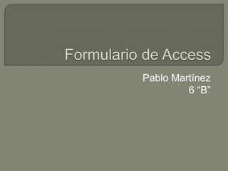 Formulario de Access Pablo Martínez 6 “B” 