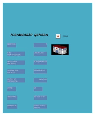 FORMULARIO GENERA                   CERRAR



Id CODIGO:                         7




N DE              1.032.547.068
IDENTIFICACION:



APELLIDOS         FURTADO MELO
PACIENTE:


NOMBRE DEL        DEISY PAOLA
PACIENTE:


FECHA DE                 24/04/2012
NACIMIENTO:


EDAD:             45




TELEFONO:         312-6-35-67-87




DIRECCION:        carrera 23 n 45 -
                  45 norte


SEXO:
 