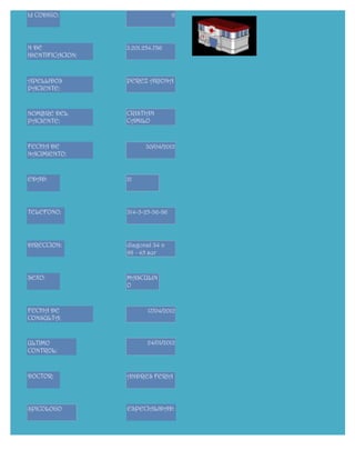 Id CODIGO:                         8




N DE              3.201.254.786
IDENTIFICACION:



APELLIDOS         PEREZ ARJONA
PACIENTE:


NOMBRE DEL        CRISTIAN
PACIENTE:         CAMILO



FECHA DE                 30/04/2012
NACIMIENTO:


EDAD:             21




TELEFONO:         314-3-25-36-86




DIRECCION:        diagonal 34 n
                  98 - 45 sur


SEXO:             MASCULIN
                  O


FECHA DE                 17/04/2012
CONSULTA:


ULTIMO                   24/01/2012
CONTROL:



DOCTOR:           ANDRES FERIA




SPICOLOGO         ESPECIALIDAD:
 