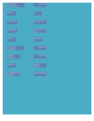 FECHA DE              12/04/2012
NACIMIENTO:


EDAD:          19




TELEFONO:      312-9-35-46-83




DIRECCION:     Carrera 52 n 34 -
               32 sur


SEXO:          FEMENIN
               O


FECHA DE              29/05/2012
CONSULTA:


ULTIMO                06/03/2012
CONTROL:



DOCTOR:        MARTA
               TORRES


OTORRINOLARI   ESPECIALIDAD:
GOLOGO
 
