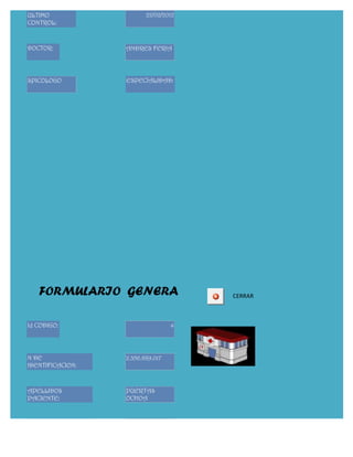 ULTIMO                   22/02/2012
CONTROL:



DOCTOR:           ANDRES FERIA




SPICOLOGO         ESPECIALIDAD:




   FORMULARIO GENERA                  CERRAR



Id CODIGO:                        4




N DE              2.356.889.017
IDENTIFICACION:



APELLIDOS         PUERTAS
PACIENTE:         OCHOA


NOMBRE DEL        CRISTIAN
PACIENTE:         DAVID
 