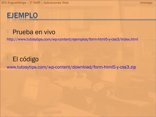 IES Augustóbriga – 2º SMR – Aplicaciones Web rmonago
 Prueba en vivo
http://www.tutosytips.com/wp-content/ejemplos/form-html5-y-css3/index.html
 El código
www.tutosytips.com/wp-content/download/form-html5-y-css3.zip
 