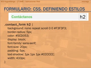 IES Augustóbriga – 2º SMR – Aplicaciones Web rmonago
.contact_form h2 {
background: none repeat scroll 0 0 #F3F3F3;
border-radius: 5px;
color: #5CD053;
display: block;
font-family: sans-serif;
font-size: 20px;
padding: 5px;
text-shadow: 1px 1px 1px #CCCCCC;
width: 433px;
}
h2
 