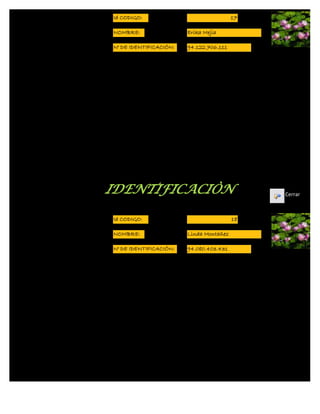 Id CODIGO:                               17

NOMBRE:                 Erika Mejia

N° DE IDENTIFICACIÓN:   94.122.706.111




IDENTIFICACIÒN                                Cerrar



Id CODIGO:                               18

NOMBRE:                 Linda Montañez

N° DE IDENTIFICACIÓN:   94.080.403.431




IDENTIFICACIÒN
 