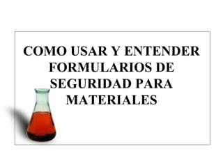 COMO USAR Y ENTENDER
  FORMULARIOS DE
   SEGURIDAD PARA
     MATERIALES
        MSDS
 