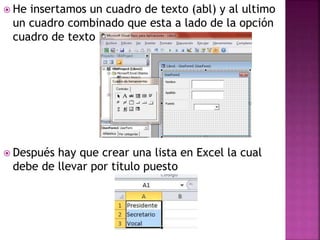  He insertamos un cuadro de texto (abl) y al ultimo
un cuadro combinado que esta a lado de la opción
cuadro de texto
 Después hay que crear una lista en Excel la cual
debe de llevar por titulo puesto
 