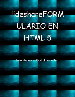 lideshareFORM
ULARIO EN
HTML 5
Presentado por: David Rosero Toro
 