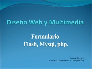 Formulario  Flash, Mysql, php. Karina Jiménez Sistemas Informáticos y Computación 