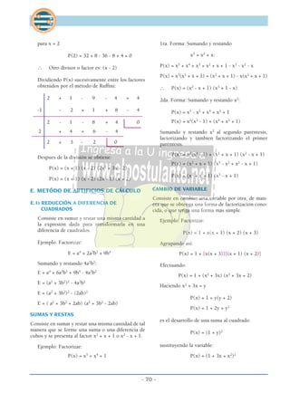 para x = 2
P(2) = 32 + 8 - 36 - 8 + 4 = 0
∴ Otro divisor o factor es: (x - 2)
Dividiendo P(x) sucesivamente entre los factores
obtenidos por el método de Ruffini:
2 + 1 - 9 - 4 + 4
-1 - 2 + 1 + 8 - 4
––––––––––––––––––––––––––––––––––––––––––
2 - 1 - 8 + 4 0
2 + 4 + 6 - 4
–––––––––––––––––––––––––––––––––––
2 + 3 - 2 0
Despues de la división se obtiene:
P(x) = (x + 1) (x - 2) (2x2
+ 3x - 2)
P(x) = (x + 1) (x - 2) (2x - 1) (x + 2)
E. METÓDO DE ARTIFICIOS DE CÁLCULO
E.1) REDUCCIÓN A DIFERENCIA DE
CUADRADOS
Consiste en sumar y restar una misma cantidad a
la expresión dada para transformarla en una
diferencia de cuadrados.
Ejemplo: Factorizar:
E = a4
+ 2a2
b2
+ 9b4
Sumando y restando 4a2
b2
:
E = a4
+ 6a2
b2
+ 9b4
- 4a2
b2
E = (a2
+ 3b2
)2
- 4a2
b2
E = (a2
+ 3b2
)2
- (2ab)2
E = ( a2
+ 3b2
+ 2ab) (a2
+ 3b2
- 2ab)
SUMAS Y RESTAS
Consiste en sumar y restar una misma cantidad de tal
manera que se forme una suma o una diferencia de
cubos y se presenta al factor x2
+ x + 1 o x2
- x + 1.
Ejemplo: Factorizar:
P(x) = x5
+ x4
+ 1
1ra. Forma: Sumando y restando
x3
+ x2
+ x:
P(x) = x5
+ x4
+ x3
+ x2
+ x + 1 - x3
- x2
- x
P(x) = x3
(x2
+ x + 1) + (x2
+ x + 1) - x(x2
+ x + 1)
∴ P(x) = (x2
- x + 1) (x3
+ 1 - x)
2da. Forma: Sumando y restando x2
:
P(x) = x5
- x2
+ x4
+ x2
+ 1
P(x) = x2
(x3
- 1) + (x4
+ x2
+ 1)
Sumando y restando x2
al segundo paréntesis,
factorizando y tambien factorizando el primer
paréntesis.
P(x) = x2
(x3
- 1) + (x2
+ x + 1) (x2
- x + 1)
P(x) = (x2
+ x + 1) (x3
- x2
+ x2
- x + 1)
∴ P(x) = (x2
+ x + 1) (x3
- x + 1)
CAMBIO DE VARIABLE
Consiste en cambiar una variable por otra, de man-
era que se obtenga una forma de factorización cono-
cida, o que tenga una forma más simple.
Ejemplo: Factorizar:
P(x) = 1 + x(x + 1) (x + 2) (x + 3)
Agrupando así:
P(x) = 1 + [x(x + 3)][(x + 1) (x + 2)]
Efectuando:
P(x) = 1 + (x2
+ 3x) (x2
+ 3x + 2)
Haciendo x2
+ 3x = y
P(x) = 1 + y(y + 2)
P(x) = 1 + 2y + y2
es el desarrollo de una suma al cuadrado:
P(x) = (1 + y)2
sustituyendo la variable:
P(x) = (1 + 3x + x2
)2
- 70 -
 
