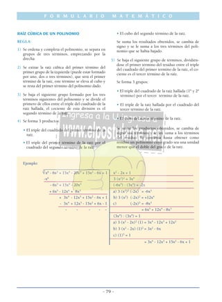 RAÍZ CÚBICA DE UN POLINOMIO
REGLA:
1) Se ordena y completa el polinomio, se separa en
grupos de tres términos, emprezando por la
drecha.
2) Se extrae la raíz cúbica del primer término del
primer grupo de la izquierda (puede estar formado
por uno, dos o tres términos), que será el primer
término de la raíz, este término se eleva al cubo y
se resta del primer término del polinomio dado.
3) Se baja el siguiente grupo formado por los tres
términos siguientes del polinomio y se divide el
primero de ellos entre el triple del cuadrado de la
raíz hallada, el cociente de esta división es el
segundo término de la raíz.
4) Se forma 3 productos:
• El triple del cuadrado del primer término de la
raíz.
• El triple del primer término de la raíz por el
cuadrado del segundo término de la raíz.
• El cubo del segundo término de la raíz.
Se suma los resultados obtenidos, se cambia de
signo y se le suma a los tres términos del poli-
nomio que se habia bajado.
5) Se baja el siguiente grupo de términos, dividién-
dose el primer término del residuo entre el triple
del cuadrado del primer termino de la raíz, el co-
ciente es el tercer término de la raíz.
Se forma 3 grupos:
• El triple del cuadrado de la raíz hallada (1º y 2º
término) por el tercer término de la raíz.
• El triple de la raíz hallada por el cuadrado del
tercer término de la raíz.
• El cubo del tercer término de la raíz.
Se suma los productos obtenidos, se cambia de
signo sus términos y se les suma a los términos
del resíduo. Se continúa hasta obtener como
residuo un polinomio cuyo grado sea una unidad
menor que el doble del grado de la raíz.
F O R M U L A R I O M A T E M Á T I C O
- 79 -
Ejemplo:
_________________________________3
√x6
- 6x5
+ 15x4
- 20x3
+ 15x2
- 6x + 1 x2
- 2x + 1
––––––––––––––––––––––––––––––––––––––––––
-x6
3 (x2
)2
= 3x4
––––––––––––––––––– ––––––––––––––––––––––––––––––––––––––––––
- 6x5
+ 15x4
- 20x3
(-6x5
) : (3x4
) = -2x
––––––––––––––––––––––––––––––––––––––––––
+ 6x5
- 12x4
+ 8x3
a) 3 (x2
)2
(-2x) = -6x5
–––––––––––––––––––––––––––––
+ 3x4
- 12x3
+ 15x2
- 6x + 1 b) 3 (x2
) (-2x)2
= +12x4
- 3x4
+ 12x3
- 15x2
+ 6x - 1 c) (-2x)3
= -8x3
––––––––––––––––––––––––– ––––––––––––––––––––––––––––––––––––––––––
- - - - - = 6x5
+ 12x4
- 8x3
––––––––––––––––––––––––––––––––––––––––––
(3x4
) : (3x4
) = 1__________________________________________
a) 3 (x2
- 2x)2
(1) = 3x4
- 12x3
+ 12x2
b) 3 (x2
- 2x) (1)2
= 3x2
- 6x
c) (1)3
= 1
__________________________________________
= 3x4
- 12x3
+ 15x2
- 6x + 1
 
