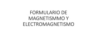 FORMULARIO DE
MAGNETISMMO Y
ELECTROMAGNETISMO
 