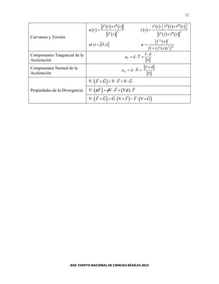 12
Curvatura y Torsión
 
   
 
3
r t r t
t
r t

 


 
     
   
2
r t r t r t
t
r t r t

     
 
    s r s

2
3
]))('(1[
)(''
2
xf
xf


Componentes Tangencial de la
Aceleración
T
v a
a a T
v

  
Componentes Normal de la
Aceleración N
v a
a a N
v

  
Propiedades de la Divergencia
 F G F G    
   F F F       
     F G G F F G       
 