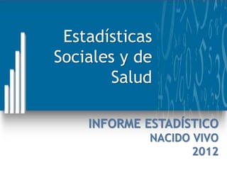 INFORME ESTADÍSTICO
NACIDO VIVO
2012
Estadísticas
Sociales y de
Salud
 