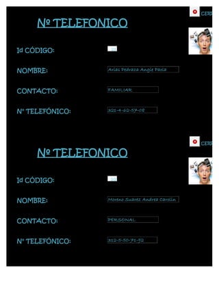CERRAR

     Nº TELEFONICO

Id CÓDIGO:        21



NOMBRE:          Arias Pedraza Angie Paola



CONTACTO:        FAMILIAR



N° TELEFÓNICO:   321-4-62-57-08




                                                CERRAR

     Nº TELEFONICO

Id CÓDIGO:        22



NOMBRE:          Moreno Suarez Andrea Carolin



CONTACTO:        PERSONAL



N° TELEFÓNICO:   312-5-50-71-92
 