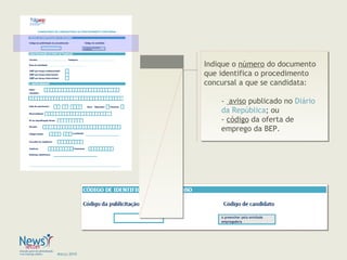 Março 2010
Indique o número do documento
que identifica o procedimento
concursal a que se candidata:
- aviso publicado no Diário
da República; ou
- código da oferta de
emprego da BEP.
Indique o número do documento
que identifica o procedimento
concursal a que se candidata:
- aviso publicado no Diário
da República; ou
- código da oferta de
emprego da BEP.
 