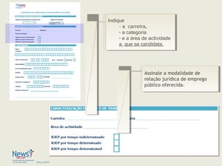 Março 2010
Indique
- a carreira,
- a categoria
- e a área de actividade
a que se candidata.
Indique
- a carreira,
- a categoria
- e a área de actividade
a que se candidata.
Assinale a modalidade de
relação jurídica de emprego
público oferecida.
Assinale a modalidade de
relação jurídica de emprego
público oferecida.
 
