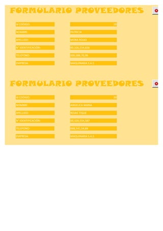 FORMULARIO PROVEEDORES
 Id CODIGO:                              19

 NOMBRE:              PATRICIA

 APELLIDO:            MORA ROJAS

 N° IDENTIFICACIÓN:   00,326,554,656

 TELEFONO:            000,688,70,96

 EMPRESA:             MAQUINARIA S.A.S




FORMULARIO PROVEEDORES
 Id CODIGO:                              20

 NOMBRE:              ANGELICA MARIA

 APELLIDO:            ROJAS TIQUE

 N° IDENTIFICACIÓN:   00,326,554,587

 TELEFONO:            068,541,54,84

 EMPRESA:             MAQUINARIA S.A.S
 