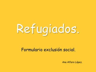 Refugiados.
Formulario exclusión social.
Ana Alfaro López.
 