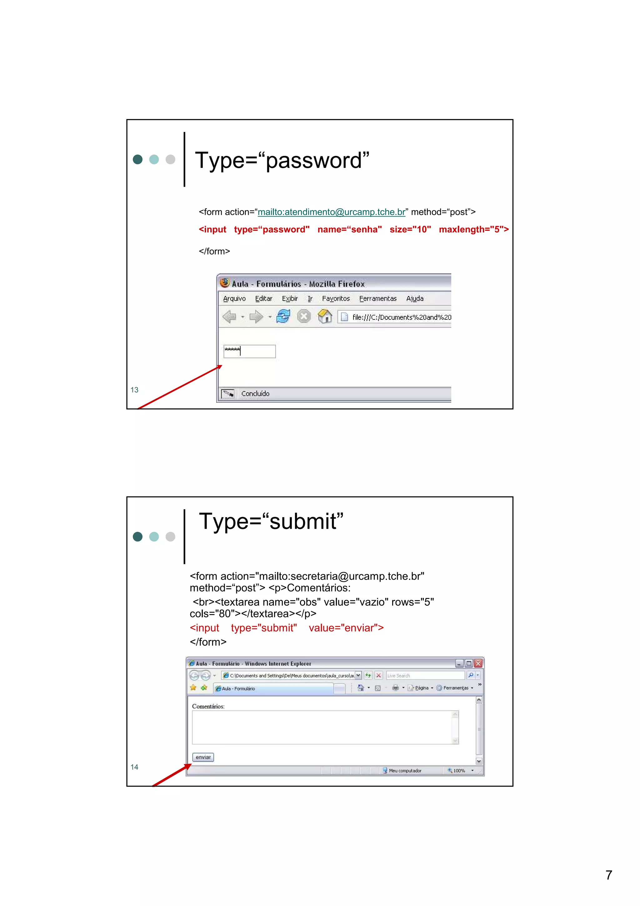 Type=“password”

      <form action=“mailto:atendimento@urcamp.tche.br” method=“post”>
      <input type=“password" name=“senha" size="10" maxlength="5">

      </form>




13




      Type=“submit”

     <form action="mailto:secretaria@urcamp.tche.br"
     method=“post”> <p>Comentários:
      <br><textarea name="obs" value="vazio" rows="5"
     cols="80"></textarea></p>
     <input type="submit" value="enviar">
     </form>




14




                                                                        7
 