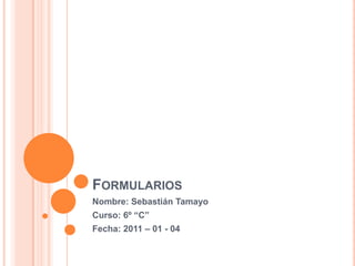 Formularios Nombre: Sebastián Tamayo Curso: 6º “C” Fecha: 2011 – 01 - 04 
