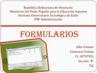 República Bolivariana de VenezuelaMinisterio del Poder Popular para la Educación Superior Instituto Universitario Tecnológico de Ejido PNF AdministraciónFormularios Alba Yulimar Contreras VielmaCI: 18797951Sección “B” TIC