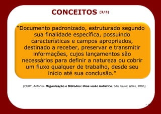 – 4 –
―Documento padronizado, estruturado segundo
sua finalidade específica, possuindo
características e campos apropriados,
destinado a receber, preservar e transmitir
informações, cujos lançamentos são
necessários para definir a natureza ou cobrir
um fluxo qualquer de trabalho, desde seu
início até sua conclusão.‖
(CURY, Antonio. Organização e Métodos: Uma visão holística. São Paulo: Atlas, 2006)
CONCEITOS (3/3)
 