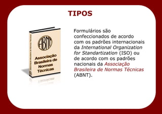 Formulários são
confeccionados de acordo
com os padrões internacionais
da International Organization
for Standartization (ISO) ou
de acordo com os padrões
nacionais da Associação
Brasileira de Normas Técnicas
(ABNT).
TIPOS
 
