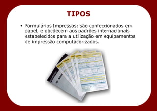  Formulários Impressos: são confeccionados em
papel, e obedecem aos padrões internacionais
estabelecidos para a utilização em equipamentos
de impressão computadorizados.
TIPOS
 