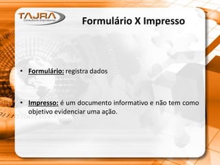 Formulário X Impresso
• Formulário: registra dados
• Impresso: é um documento informativo e não tem como
objetivo evidenciar uma ação.
 
