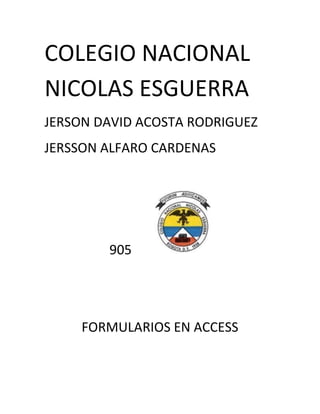 COLEGIO NACIONAL
NICOLAS ESGUERRA
JERSON DAVID ACOSTA RODRIGUEZ
JERSSON ALFARO CARDENAS
905
FORMULARIOS EN ACCESS
 