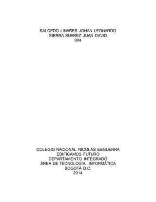 SALCEDO LINARES JOHAN LEONARDO
SIERRA SUAREZ JUAN DAVID
904
COLEGIO NACIONAL NICOLÁS ESGUERRA
EDIFICAMOS FUTURO
DEPARTAMENTO INTEGRADO
ÁREA DE TECNOLOGÍA INFORMÁTICA
BOGOTÁ D.C.
2014
 