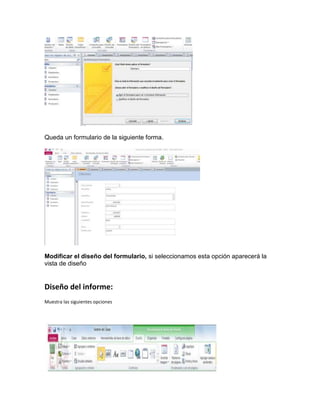 Queda un formulario de la siguiente forma.
Modificar el diseño del formulario, si seleccionamos esta opción aparecerá la
vista de diseño
Diseño del informe:
Muestra las siguientes opciones