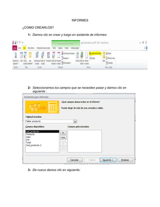 INFORMES
¿COMO CREARLOS?
1- Damos clic en crear y luego en asistente de informes:
2- Seleccionamos los campos que se necesiten pasar y damos clic en
siguiente :
3- De nuevo damos clic en siguiente: