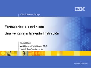 IBM Software Group
© 2009 IBM Corporation
Formularios electrónicos
Una ventana a la e-administración
Daniel Olmo
WebSphere Portal Sales SPGI
daniel.olmo@es.ibm.com
 