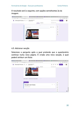 Formulários do Google - Guia para professores Carlos Pinheiro
20
O resultado será o seguinte, com opções semelhantes às da
imagem:
4.5. Adicionar secção
Selecione a pergunta após a qual pretende que o questionário
continue numa nova página. É criada uma nova secção, à qual
poderá atribuir um título:
 