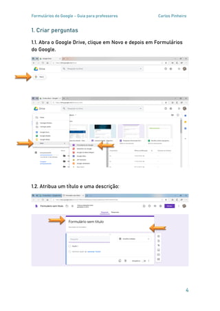 Formulários do Google - Guia para professores Carlos Pinheiro
4
1. Criar perguntas
1.1. Abra o Google Drive, clique em Novo e depois em Formulários
do Google.
1.2. Atribua um título e uma descrição:
 