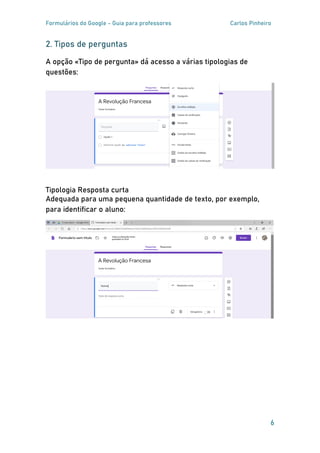 Formulários do Google - Guia para professores Carlos Pinheiro
6
2. Tipos de perguntas
A opção «Tipo de pergunta» dá acesso a várias tipologias de
questões:
Tipologia Resposta curta
Adequada para uma pequena quantidade de texto, por exemplo,
para identificar o aluno:
 