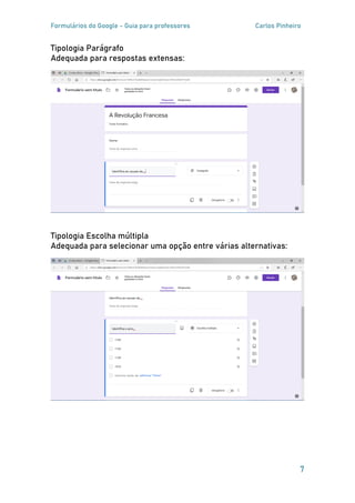 Formulários do Google - Guia para professores Carlos Pinheiro
7
Tipologia Parágrafo
Adequada para respostas extensas:
Tipologia Escolha múltipla
Adequada para selecionar uma opção entre várias alternativas:
 
